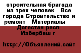 строительная бригада из трех человек - Все города Строительство и ремонт » Материалы   . Дагестан респ.,Избербаш г.